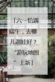 六一恰遇端午，去哪儿遛娃好？“游玩地图”上新